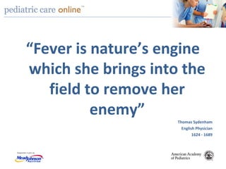 TM
“Fever is nature’s engine
which she brings into the
field to remove her
enemy”
Thomas Sydenham
English Physician
1624 - 1689
 