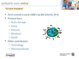 TM
“FEVER PHOBIA”
 Term coined in early 1980’s by BD Schmitt, M.D.
 Primary fears
o Brain damage
o Coma
o Seizures
o Blindness
o Death
 Other contributors
o Technology
o Pharmaceuticals
 