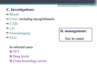 C. Investigations:
Blood:
Urine: including myoglobinuria
CXR:
LP:
Neuroimaging:
EEG:
In selected cases
TFT
Drug levels
Urine toxicology screen

D. management:

Acc to cause

 