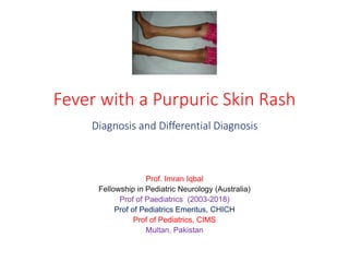 Fever with a Purpuric Skin Rash
Diagnosis and Differential Diagnosis
Prof. Imran Iqbal
Fellowship in Pediatric Neurology (Australia)
Prof of Paediatrics (2003-2018)
Prof of Pediatrics Emeritus, CHICH
Prof of Pediatrics, CIMS
Multan, Pakistan
 