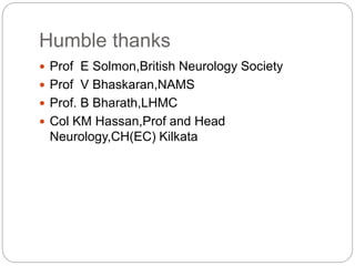 Humble thanks
 Prof E Solmon,British Neurology Society
 Prof V Bhaskaran,NAMS
 Prof. B Bharath,LHMC
 Col KM Hassan,Prof and Head
Neurology,CH(EC) Kilkata
 