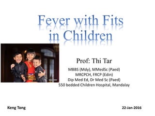 Prof: Thi Tar
MBBS (Mdy), MMedSc (Paed)
MRCPCH, FRCP (Edin)
Dip Med Ed, Dr Med Sc (Paed)
550 bedded Children Hospital, Mandalay
Keng Tong 22-Jan-2016
 