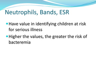 Neutrophils, Bands, ESR
Have value in identifying children at risk
for serious illness
Higher the values, the greater the risk of
bacteremia
 