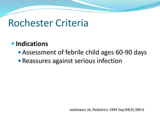 Rochester Criteria
 Indications
 Assessment of febrile child ages 60-90 days
 Reassures against serious infection
Jaskiewicz JA, Pediatrics 1994 Sep;94(3):390-6
 