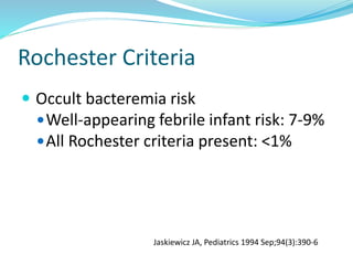 Rochester Criteria
 Occult bacteremia risk
Well-appearing febrile infant risk: 7-9%
All Rochester criteria present: <1%
Jaskiewicz JA, Pediatrics 1994 Sep;94(3):390-6
 