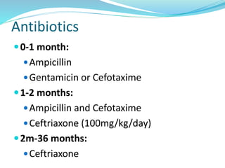 Antibiotics
0-1 month:
Ampicillin
Gentamicin or Cefotaxime
1-2 months:
Ampicillin and Cefotaxime
Ceftriaxone (100mg/kg/day)
2m-36 months:
Ceftriaxone
 