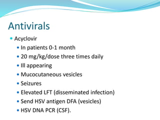 Antivirals
 Acyclovir
 In patients 0-1 month
 20 mg/kg/dose three times daily
 Ill appearing
 Mucocutaneous vesicles
 Seizures
 Elevated LFT (disseminated infection)
 Send HSV antigen DFA (vesicles)
 HSV DNA PCR (CSF).
 