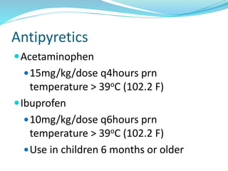 Antipyretics
Acetaminophen
15mg/kg/dose q4hours prn
temperature > 39oC (102.2 F)
Ibuprofen
10mg/kg/dose q6hours prn
temperature > 39oC (102.2 F)
Use in children 6 months or older
 