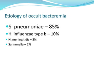 Etiology of occult bacteremia
S. pneumoniae – 85%
H. influenzae type b – 10%
 N. meningitidis – 3%
 Salmonella – 2%
 