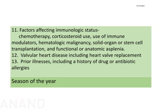 11. Factors affecting immunologic status‐
chemotherapy, corticosteroid use, use of immune   
modulators, hematologic malignancy, solid‐organ or stem cell 
transplantation, and functional or anatomic asplenia.
12.  Valvular heart disease including heart valve replacement
13.  Prior illnesses, including a history of drug or antibiotic 
allergies
Season of the year
Dr N Anand
ANAND
 