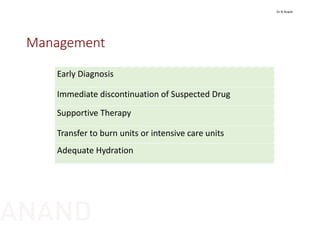 Management
Early Diagnosis
Immediate discontinuation of Suspected Drug
Supportive Therapy
Transfer to burn units or intensive care units
Adequate Hydration
Dr N Anand
ANAND
 