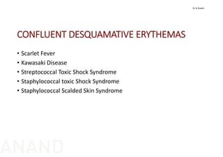 CONFLUENT DESQUAMATIVE ERYTHEMAS
• Scarlet Fever
• Kawasaki Disease
• Streptococcal Toxic Shock Syndrome
• Staphylococcal toxic Shock Syndrome
• Staphylococcal Scalded Skin Syndrome
Dr N Anand
ANAND
 