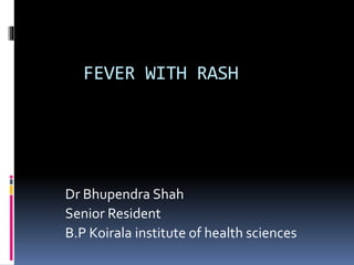 FEVER WITH RASH
Dr Bhupendra Shah
Senior Resident
B.P Koirala institute of health sciences
 