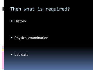 Then what is required?
 History
 Physical examination
 Lab data
 
