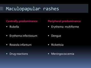 Maculopapular rashes
Centrally predominance Peripheral predominance
 Rubella
 Erythema infectiosum
 Roseola infantum
 Drug reactions
 Erythema multiforme
 Dengue
 Rickettsia
 Meningococcemia
 