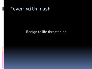 Fever with rash
Benign to life threatening
 