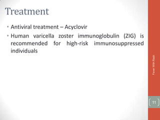 Treatment
• Antiviral treatment – Acyclovir
• Human varicella zoster immunoglobulin (ZIG) is
  recommended for high-risk immunosuppressed
  individuals




                                                   Fever With Rash
                                                   11
 