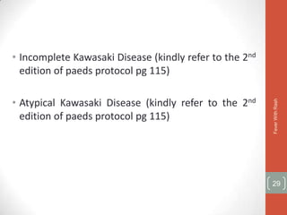 • Incomplete Kawasaki Disease (kindly refer to the 2nd
  edition of paeds protocol pg 115)

• Atypical Kawasaki Disease (kindly refer to the 2nd




                                                         Fever With Rash
  edition of paeds protocol pg 115)




                                                         29
 