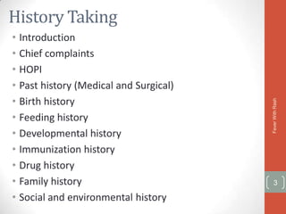 History Taking
• Introduction
• Chief complaints
• HOPI
• Past history (Medical and Surgical)
• Birth history




                                        Fever With Rash
• Feeding history
• Developmental history
• Immunization history
• Drug history
• Family history                          3

• Social and environmental history
 