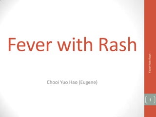 Fever with Rash



                             Fever With Rash
    Chooi Yuo Hao (Eugene)


                               1
 