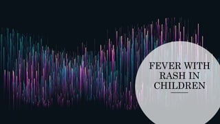 FEVER WITH
RASH IN
CHILDREN
 