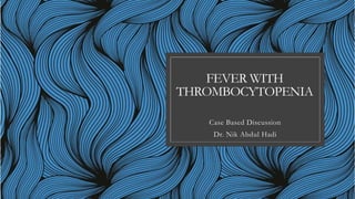 FEVER WITH
THROMBOCYTOPENIA
Case Based Discussion
Dr. Nik Abdul Hadi
 