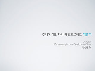주니어 개발자의 개인프로젝트 개발기
SK Planet	

Commerce platform DevelopmentTeam
정성용 M
 