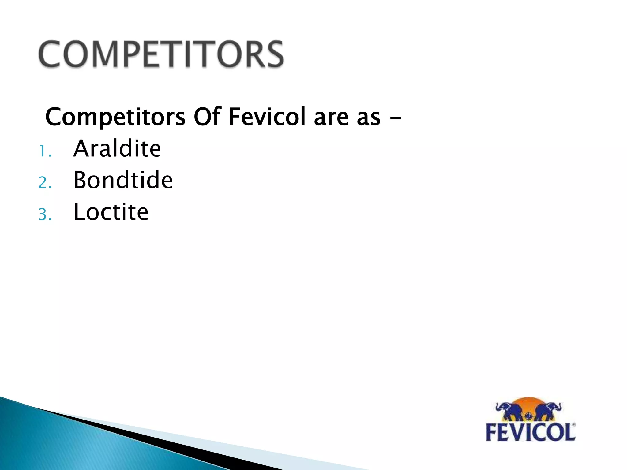 Competitors Of Fevicol are as -
1. Araldite
2. Bondtide
3. Loctite
 