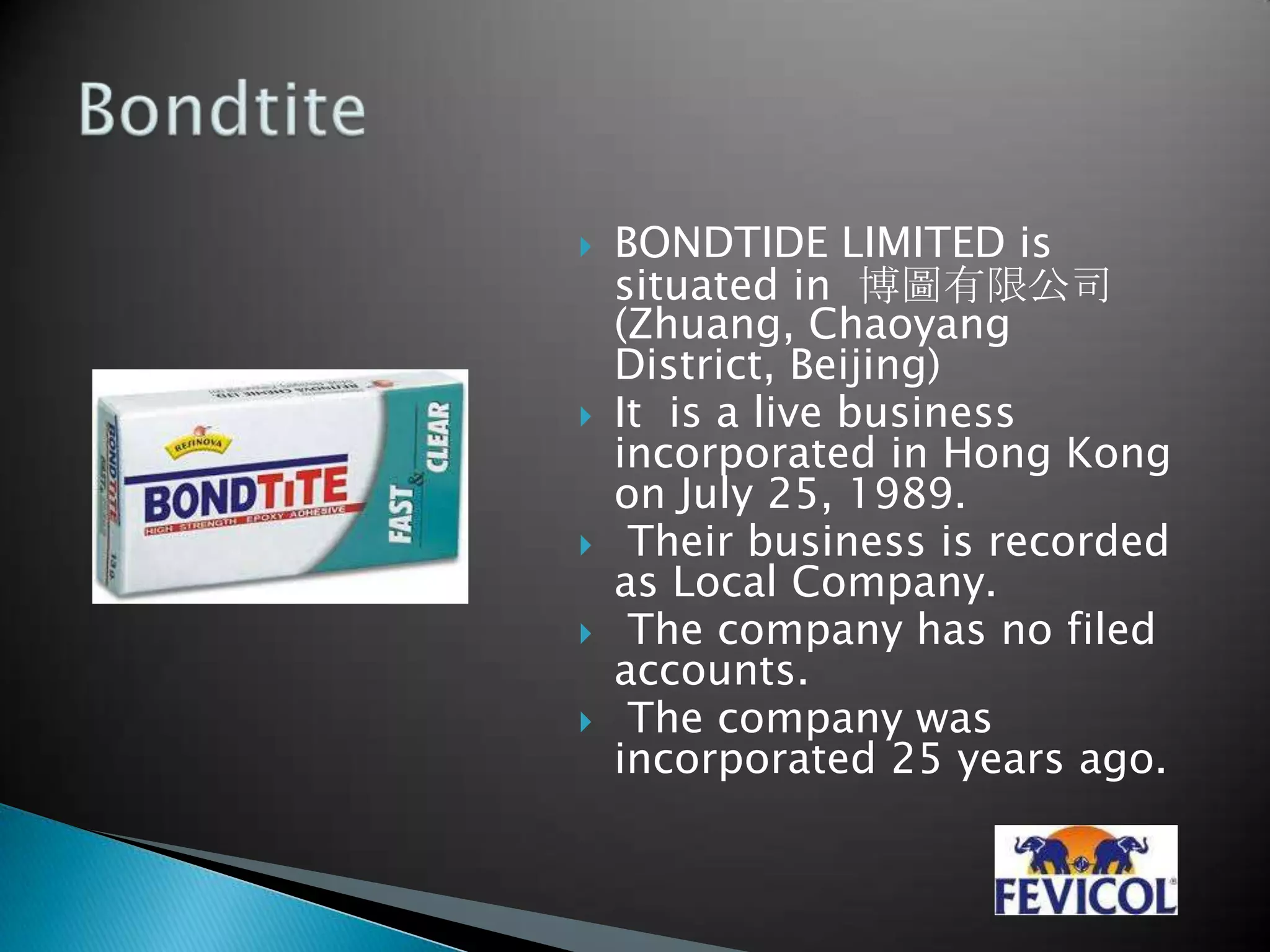  BONDTIDE LIMITED is
situated in 博圖有限公司
(Zhuang, Chaoyang
District, Beijing)
 It is a live business
incorporated in Hong Kong
on July 25, 1989.
 Their business is recorded
as Local Company.
 The company has no filed
accounts.
 The company was
incorporated 25 years ago.
 