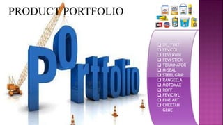 PRODUCT PORTFOLIO
 DR. FIXIT
 FEVICOL
 FEVI KWIK
 FEVI STICK
 TERMINATOR
 M-SEAL
 STEEL GRIP
 RANGEELA
 MOTOMAX
 ROFF
 FEVICRYL
 FINE ART
 CHEETAH
GLUE
 