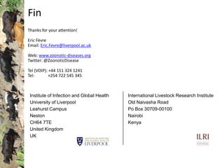 Fin
Thanks for your attention!
Eric Fèvre
Email: Eric.Fevre@liverpool.ac.uk
Web: www.zoonotic-diseases.org
Twitter: @ZoonoticDisease
Tel (VOIP): +44 151 324 1241
Tel: +254 722 545 345
Institute of Infection and Global Health
University of Liverpool
Leahurst Campus
Neston
CH64 7TE
United Kingdom
UK
International Livestock Research Institute
Old Naivasha Road
Po Box 30709-00100
Nairobi
Kenya
 