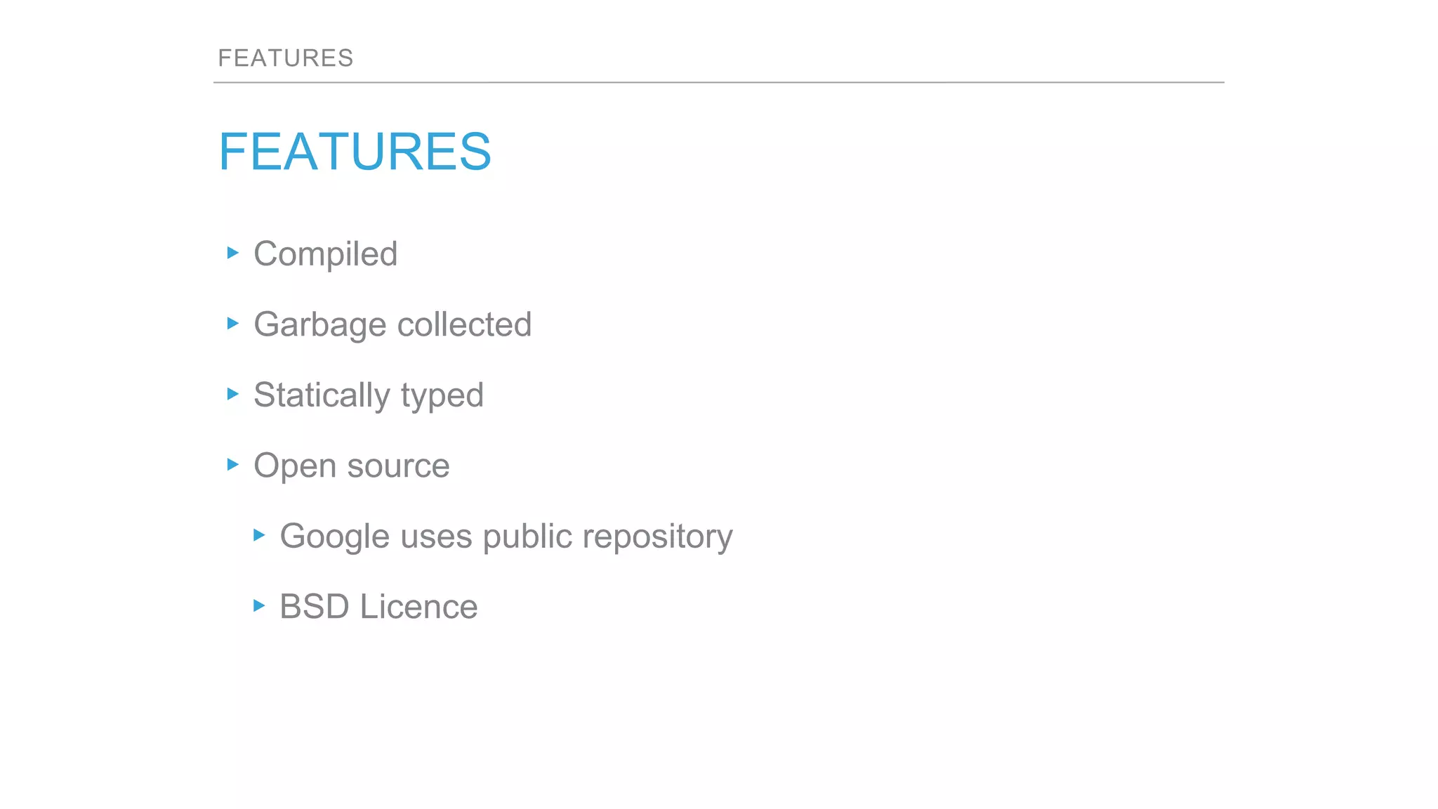 FEATURES
FEATURES
▸Compiled
▸Garbage collected
▸Statically typed
▸Open source
▸Google uses public repository
▸BSD Licence
 