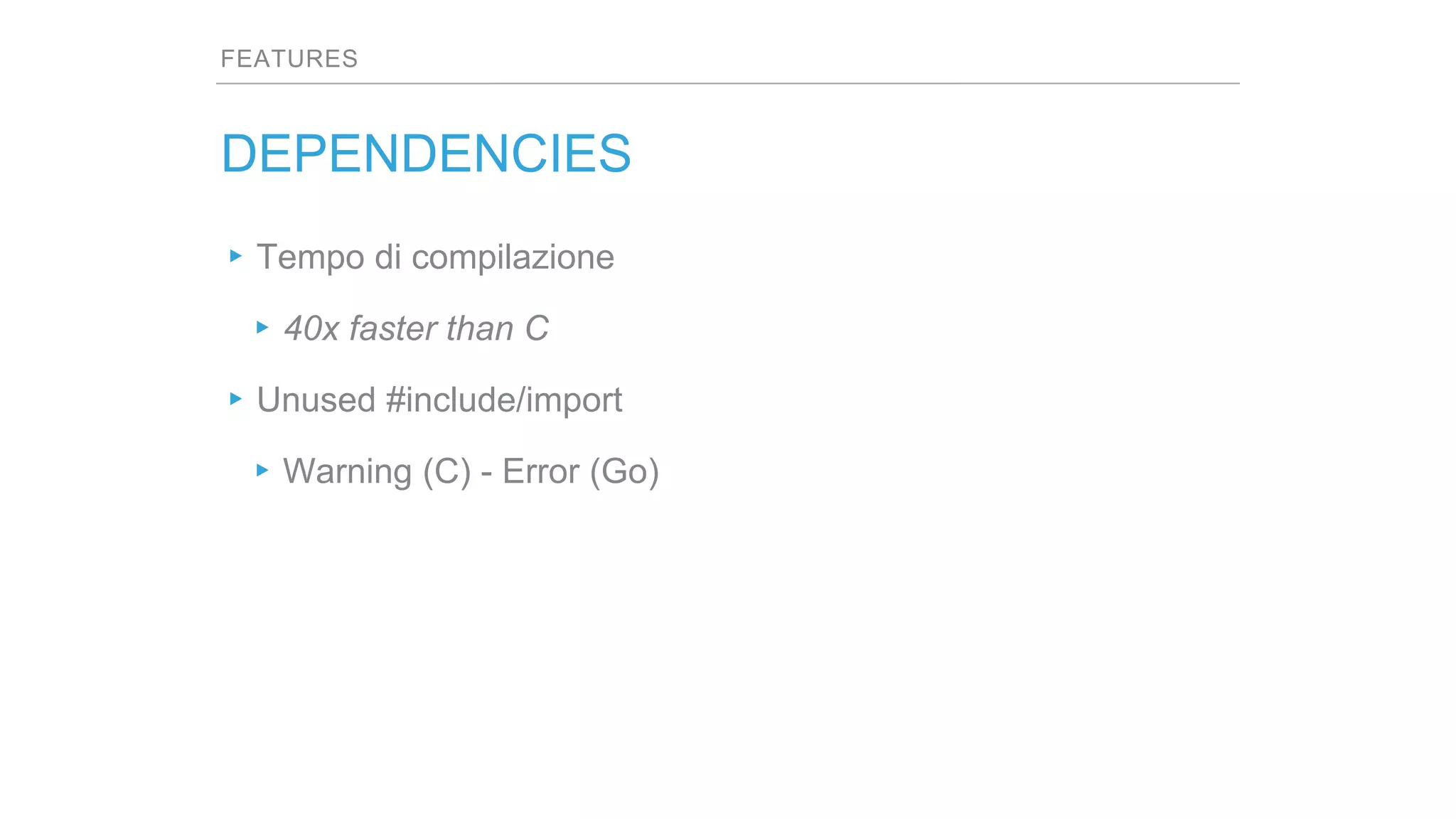 FEATURES
DEPENDENCIES
▸Tempo di compilazione
▸40x faster than C
▸Unused #include/import
▸Warning (C) - Error (Go)
 