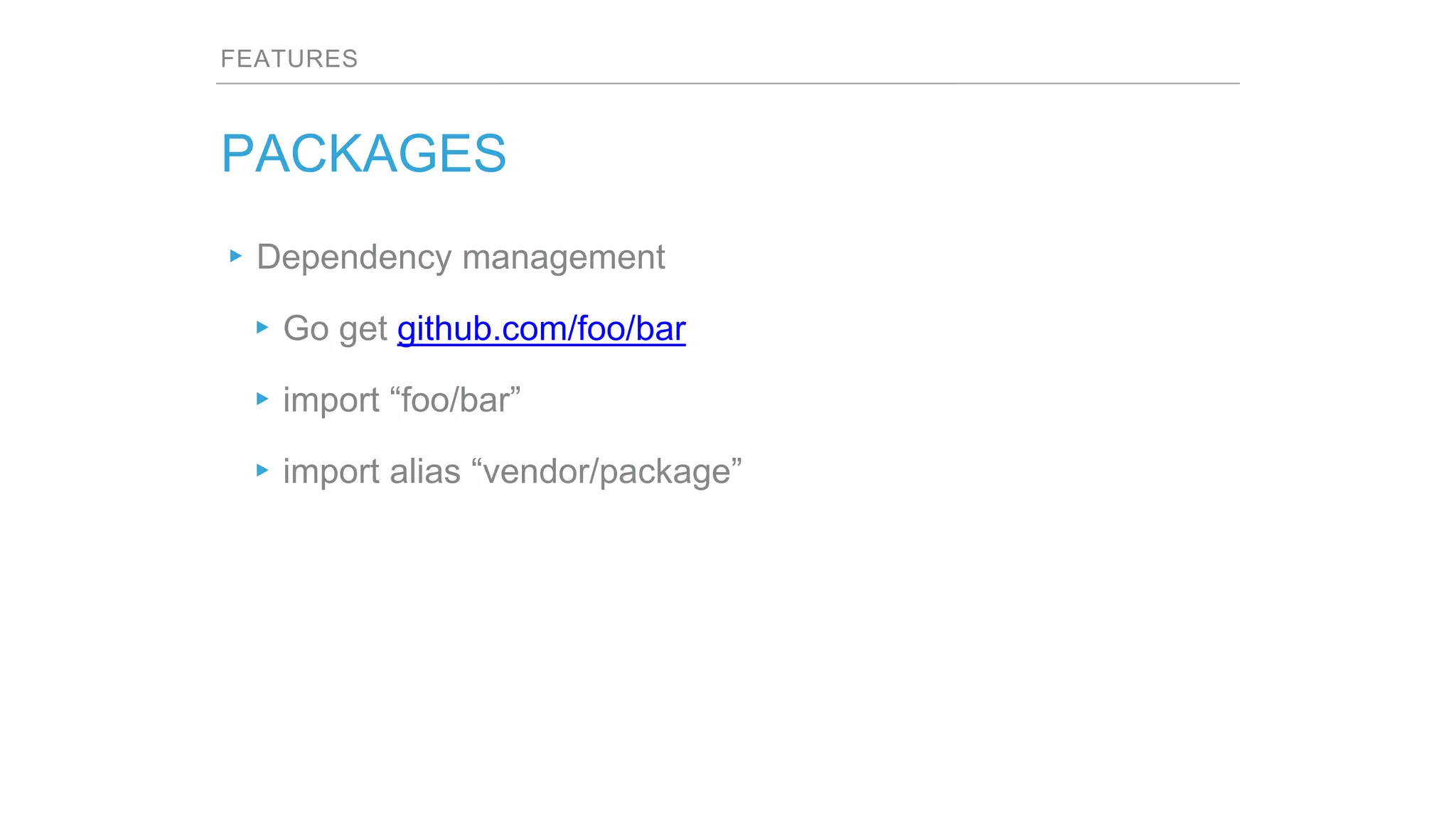 FEATURES
PACKAGES
▸Dependency management
▸Go get github.com/foo/bar
▸import “foo/bar”
▸import alias “vendor/package”
 