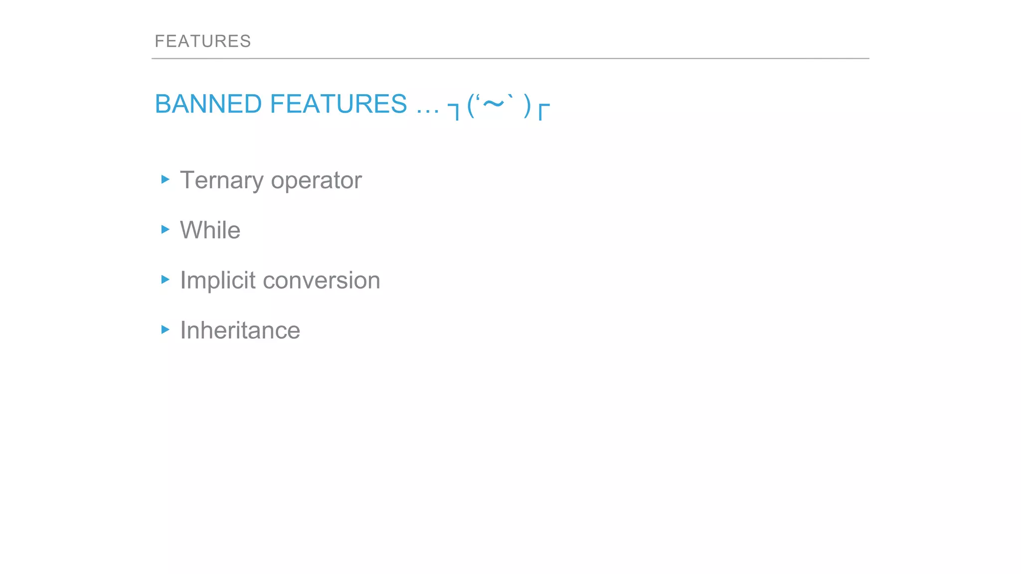 FEATURES
BANNED FEATURES … ┐(‘～` )┌
▸Ternary operator
▸While
▸Implicit conversion
▸Inheritance
 