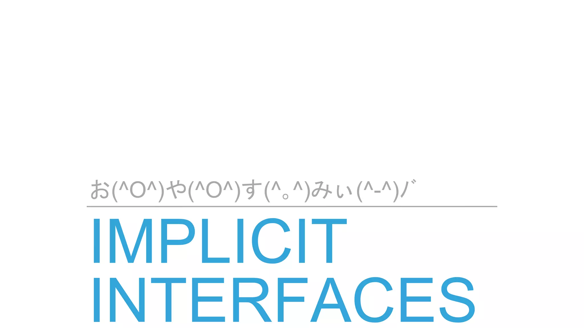 IMPLICIT
INTERFACES
お(^O^)や(^O^)す(^｡^)みぃ(^-^)ﾉﾞ
 