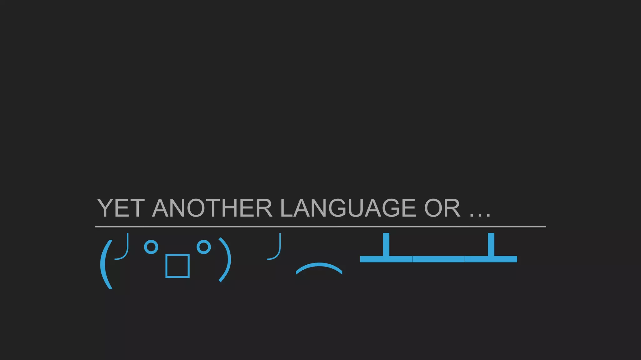 (╯°□°）╯︵ ┻━┻
YET ANOTHER LANGUAGE OR …
 