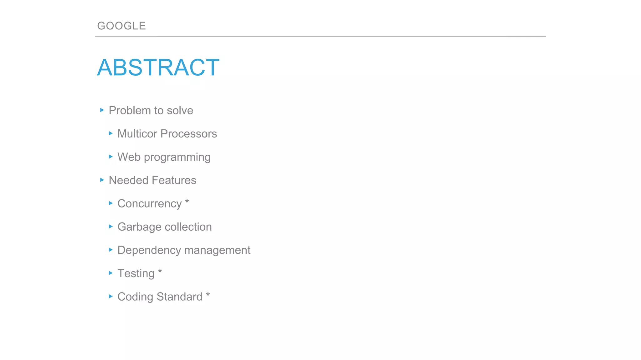 GOOGLE
ABSTRACT
▸Problem to solve
▸Multicor Processors
▸Web programming
▸Needed Features
▸Concurrency *
▸Garbage collection
▸Dependency management
▸Testing *
▸Coding Standard *
 