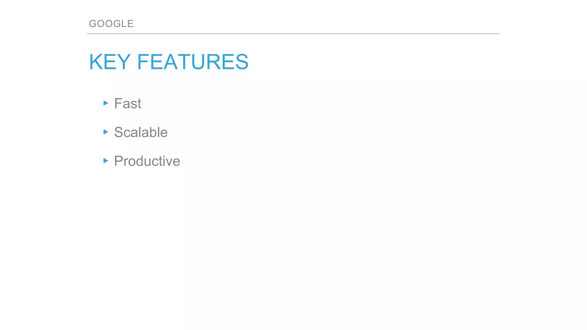 GOOGLE
KEY FEATURES
▸Fast
▸Scalable
▸Productive
 