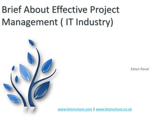 Brief About Effective Project
Management ( IT Industry)

Ketan Raval

www.letsnurture.com | www.letsnurture.co.uk

 