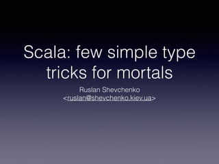 Scala: few simple type
tricks for mortals
Ruslan Shevchenko
<ruslan@shevchenko.kiev.ua>
 