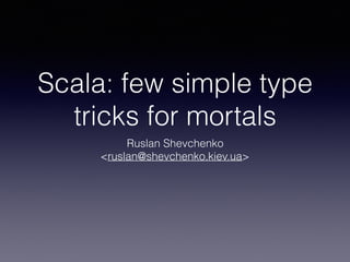 Scala: few simple type
tricks for mortals
Ruslan Shevchenko
<ruslan@shevchenko.kiev.ua>