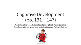 Cognitive Development
(pp. 131 – 147)
North Carolina Foundations Task Force. (2013). North Carolina
foundations for early learning and development. Raleigh: Author.
 
