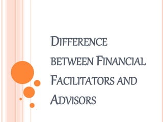 DIFFERENCE
BETWEEN FINANCIAL
FACILITATORS AND
ADVISORS
 