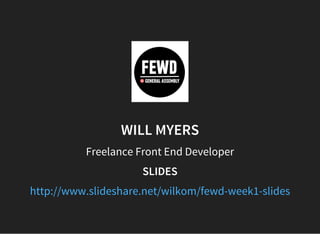 WILL MYERS
Freelance Front End Developer
SLIDES
http://www.slideshare.net/wilkom/fewd-week1-slides
 