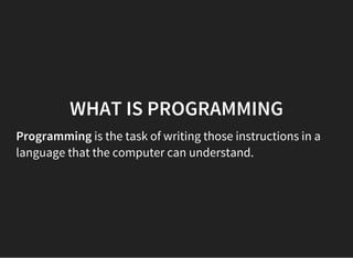 WHAT IS PROGRAMMING
Programming is the task of writing those instructions in a
language that the computer can understand.
 