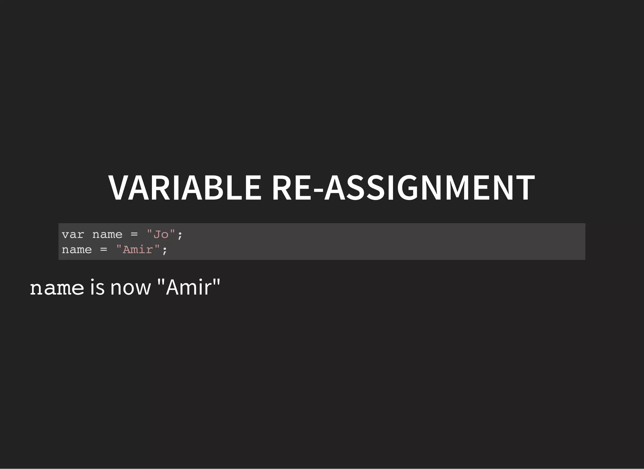 VARIABLE RE-ASSIGNMENT
var name = "Jo";
name = "Amir";
nameis now "Amir"
 