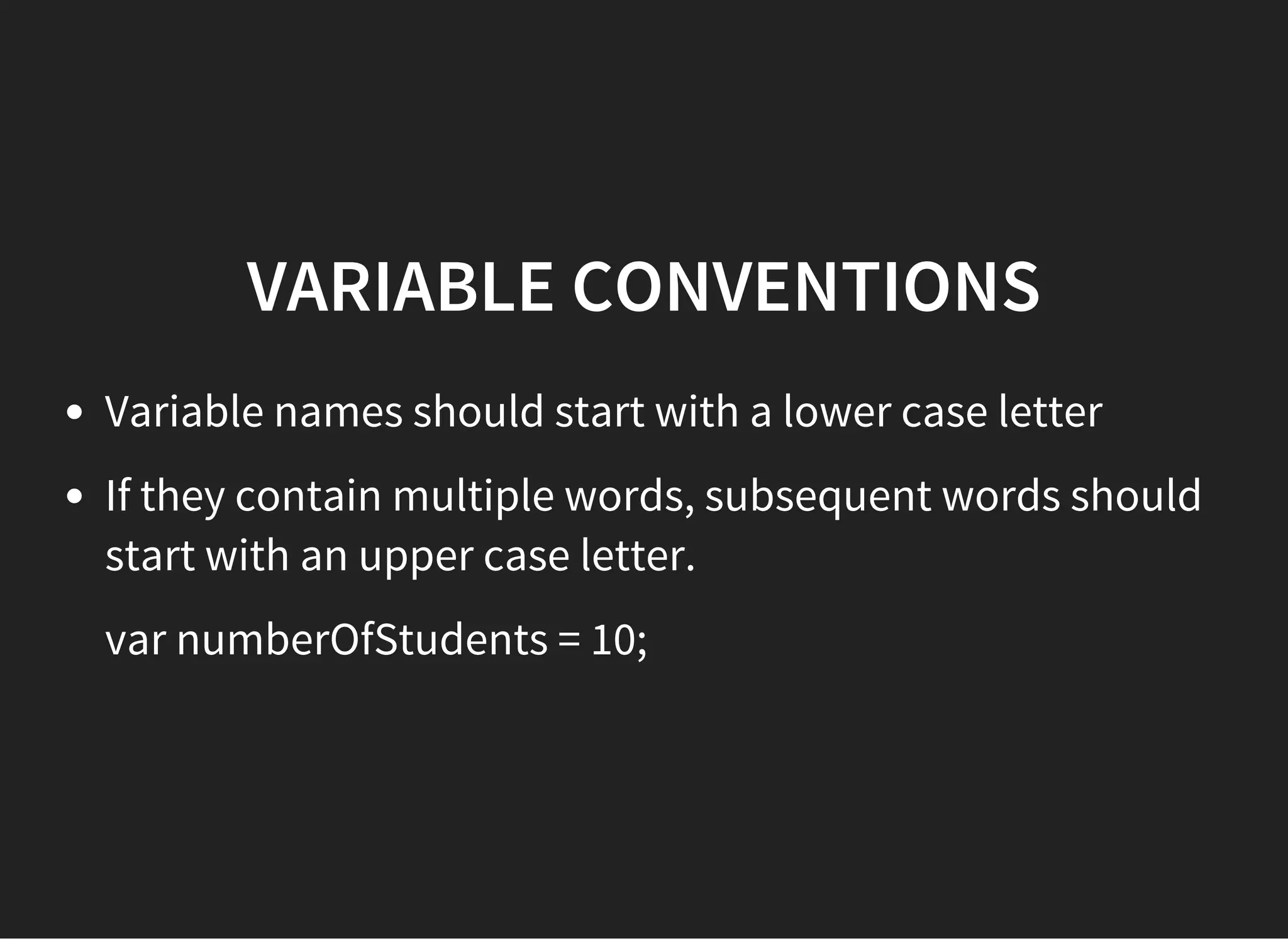 VARIABLE CONVENTIONS
Variable names should start with a lower case letter
If they contain multiple words, subsequent words should
start with an upper case letter.
var numberOfStudents = 10;
 