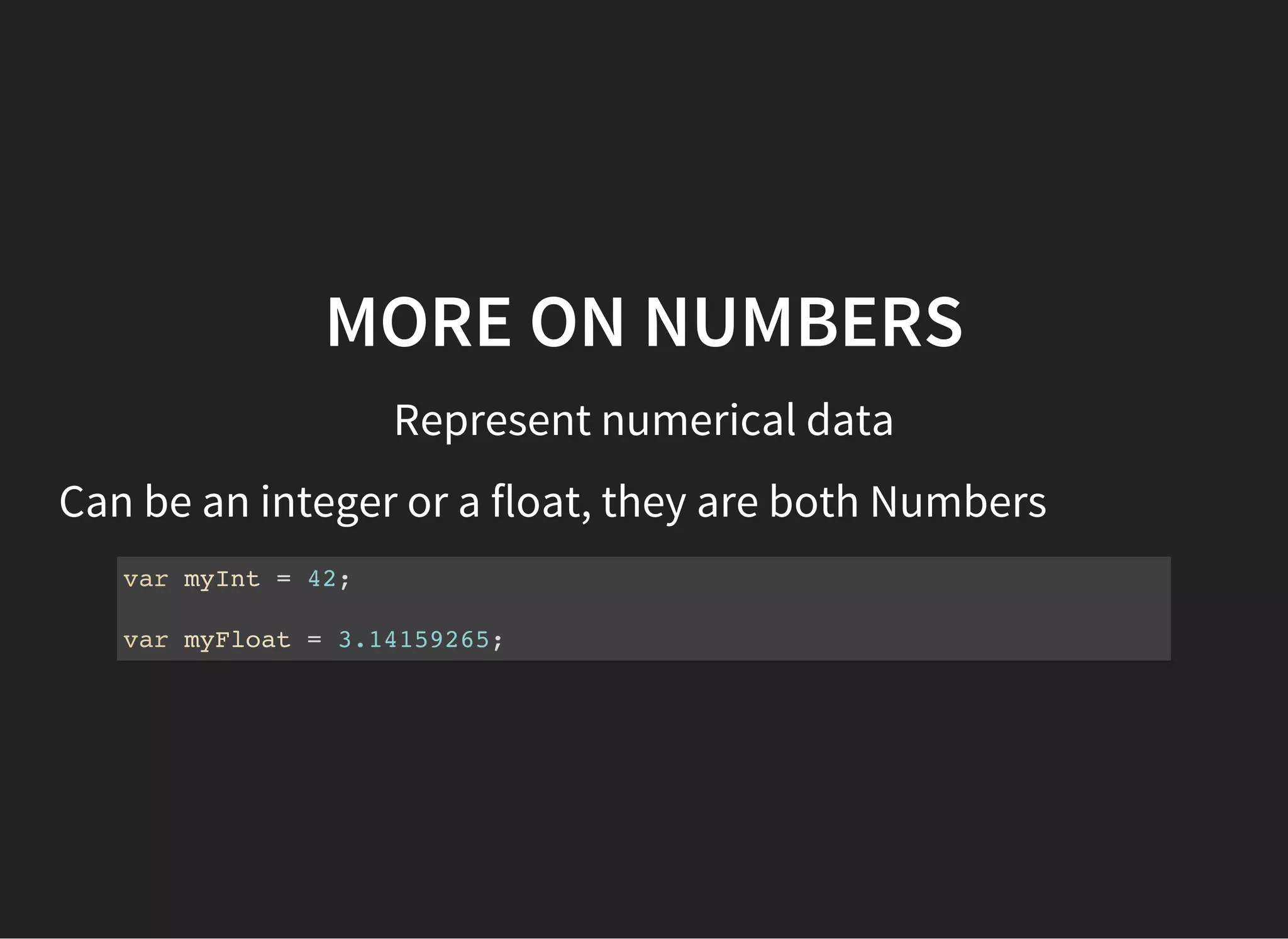 MORE ON NUMBERS
Represent numerical data
Can be an integer or a float, they are both Numbers
var myInt = 42;
var myFloat = 3.14159265;
 
