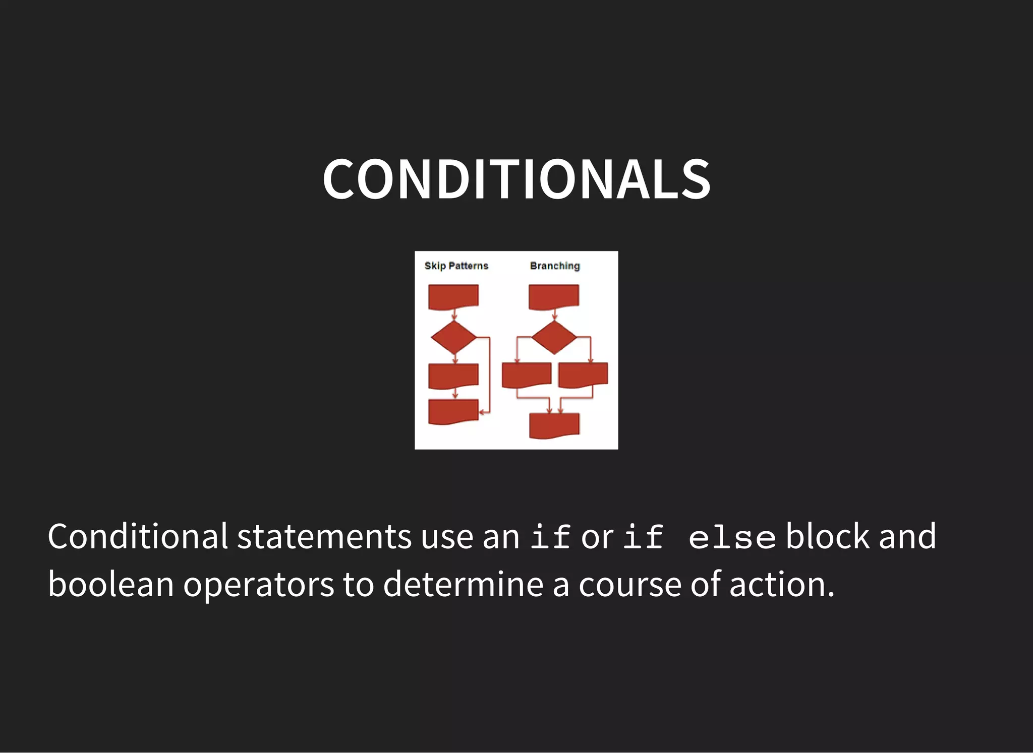CONDITIONALS
Conditional statements use an ifor if elseblock and
boolean operators to determine a course of action.
 